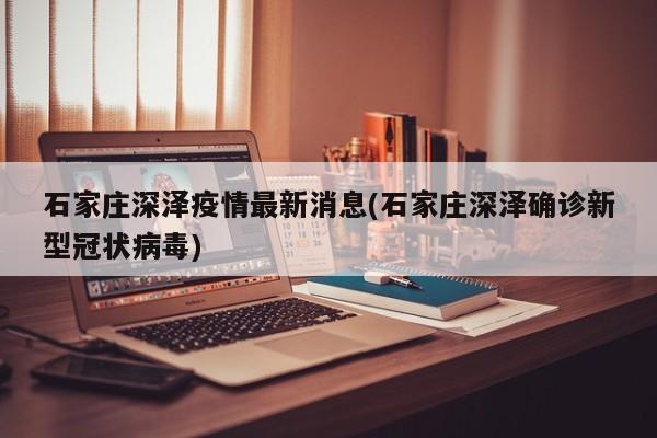 石家庄深泽疫情最新消息(石家庄深泽确诊新型冠状病毒)