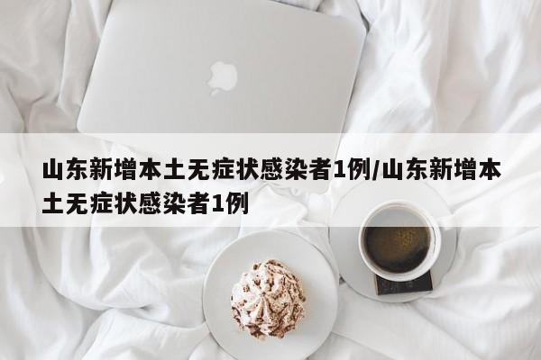 山东新增本土无症状感染者1例/山东新增本土无症状感染者1例