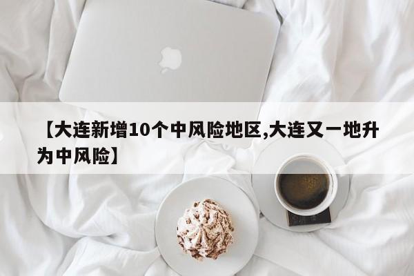 【大连新增10个中风险地区,大连又一地升为中风险】