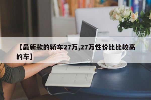 【最新款的轿车27万,27万性价比比较高的车】