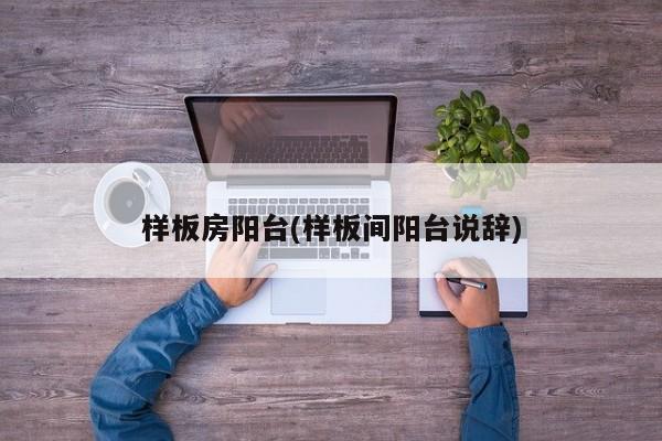 样板房阳台(样板间阳台说辞)