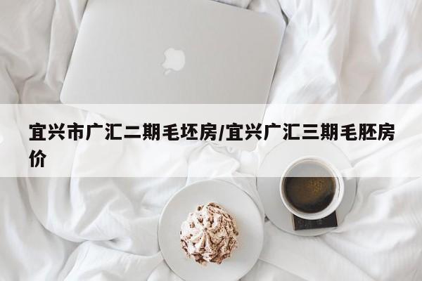 宜兴市广汇二期毛坯房/宜兴广汇三期毛胚房价