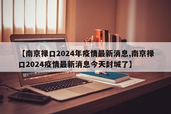 【南京禄口2024年疫情最新消息,南京禄口2024疫情最新消息今天封城了】