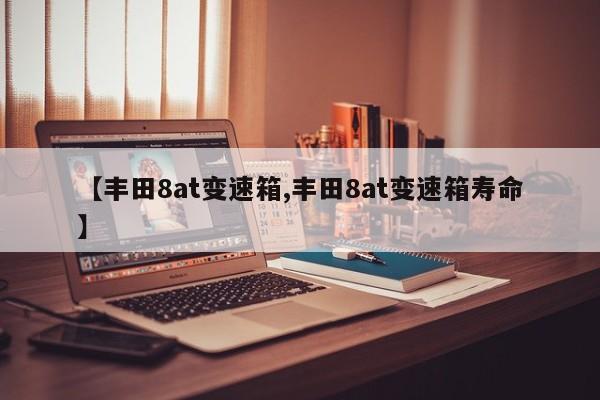 【丰田8at变速箱,丰田8at变速箱寿命】