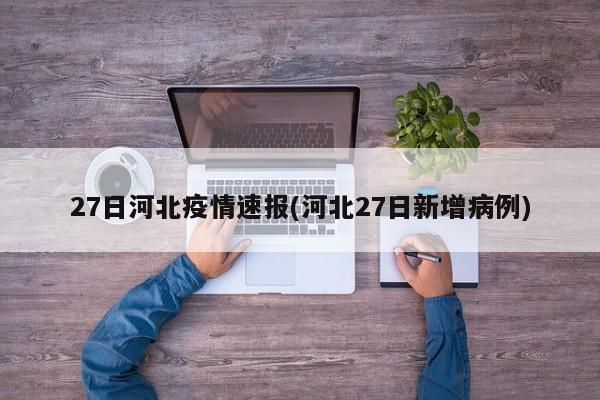 27日河北疫情速报(河北27日新增病例)