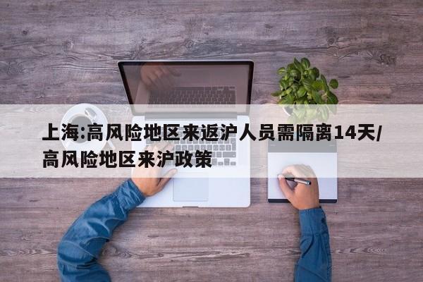 上海:高风险地区来返沪人员需隔离14天/高风险地区来沪政策