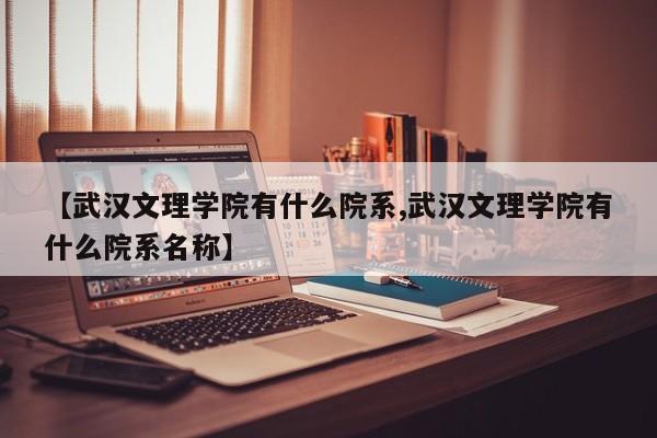 【武汉文理学院有什么院系,武汉文理学院有什么院系名称】