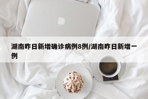 湖南昨日新增确诊病例8例/湖南昨日新增一例