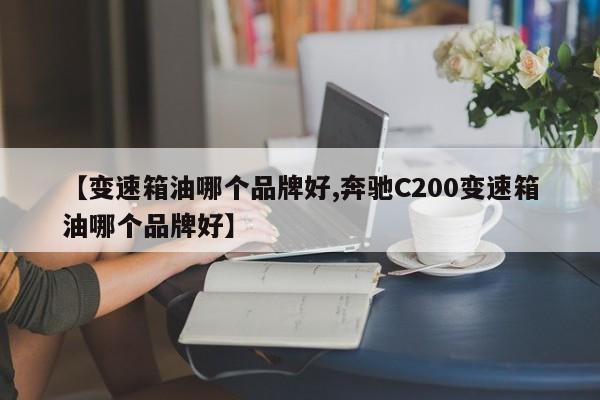 【变速箱油哪个品牌好,奔驰C200变速箱油哪个品牌好】