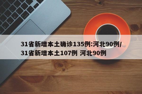 31省新增本土确诊135例:河北90例/31省新增本土107例 河北90例