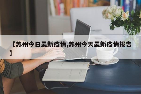 【苏州今日最新疫情,苏州今天最新疫情报告】