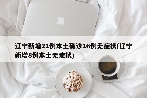 辽宁新增21例本土确诊16例无症状(辽宁新增8例本土无症状)