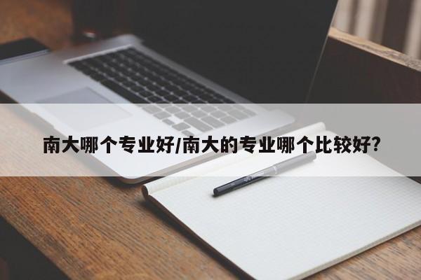 南大哪个专业好/南大的专业哪个比较好?