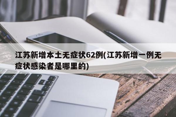 江苏新增本土无症状62例(江苏新增一例无症状感染者是哪里的)