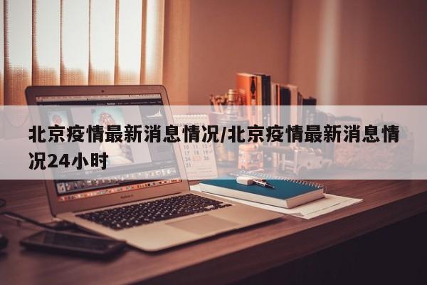 北京疫情最新消息情况/北京疫情最新消息情况24小时