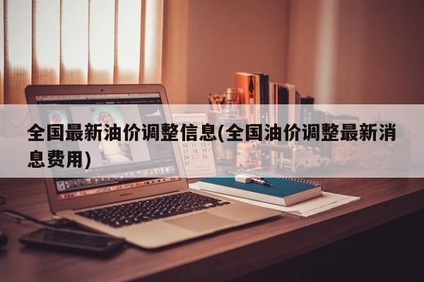 全国最新油价调整信息(全国油价调整最新消息费用)