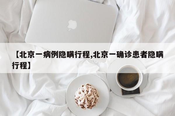 【北京一病例隐瞒行程,北京一确诊患者隐瞒行程】