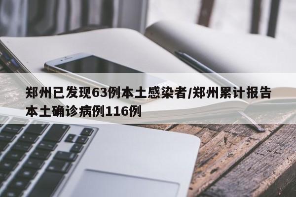 郑州已发现63例本土感染者/郑州累计报告本土确诊病例116例