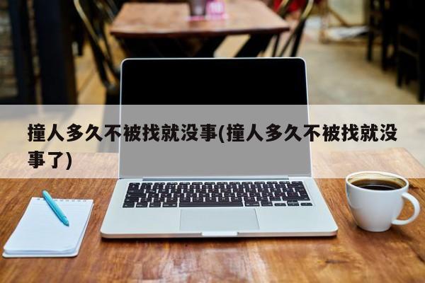 撞人多久不被找就没事(撞人多久不被找就没事了)