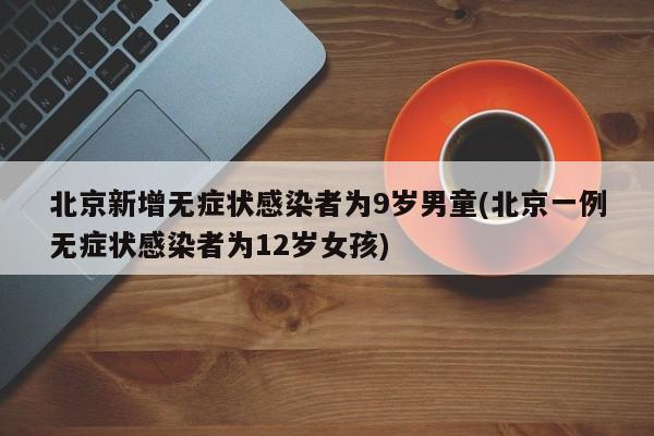 北京新增无症状感染者为9岁男童(北京一例无症状感染者为12岁女孩)