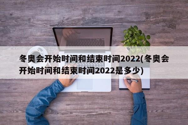 冬奥会开始时间和结束时间2022(冬奥会开始时间和结束时间2022是多少)