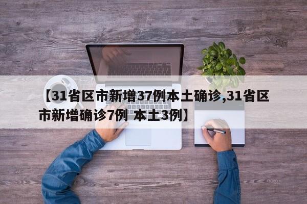 【31省区市新增37例本土确诊,31省区市新增确诊7例 本土3例】