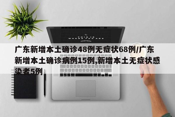 广东新增本土确诊48例无症状68例/广东新增本土确诊病例15例,新增本土无症状感染者5例