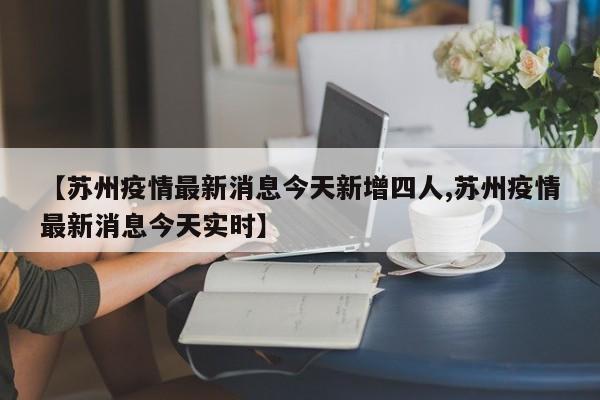 【苏州疫情最新消息今天新增四人,苏州疫情最新消息今天实时】