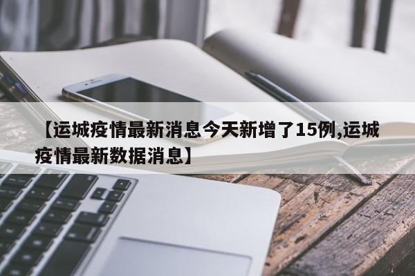 【运城疫情最新消息今天新增了15例,运城疫情最新数据消息】