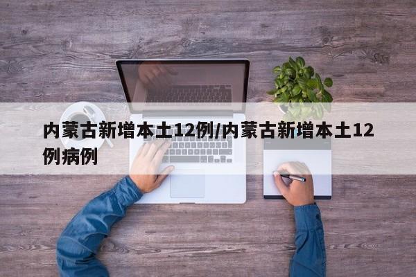 内蒙古新增本土12例/内蒙古新增本土12例病例