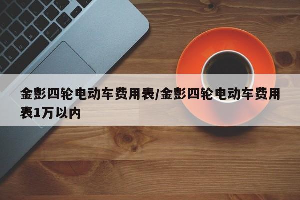 金彭四轮电动车费用表/金彭四轮电动车费用表1万以内