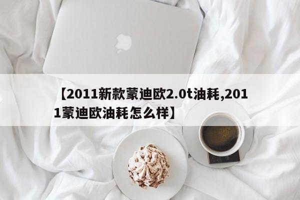 【2011新款蒙迪欧2.0t油耗,2011蒙迪欧油耗怎么样】