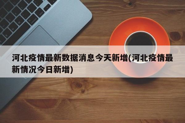 河北疫情最新数据消息今天新增(河北疫情最新情况今日新增)