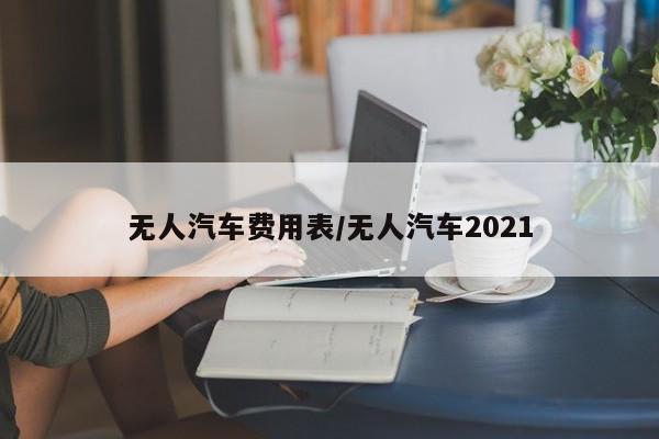 无人汽车费用表/无人汽车2021