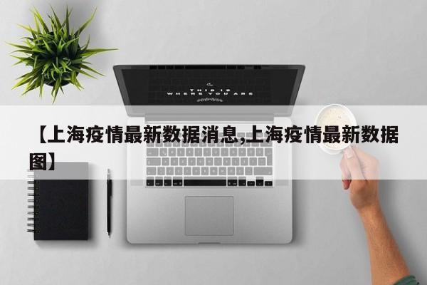 【上海疫情最新数据消息,上海疫情最新数据图】
