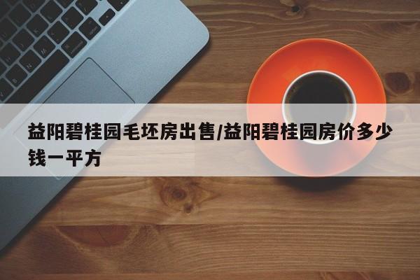 益阳碧桂园毛坯房出售/益阳碧桂园房价多少钱一平方