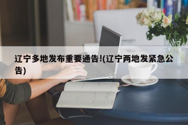 辽宁多地发布重要通告!(辽宁两地发紧急公告)