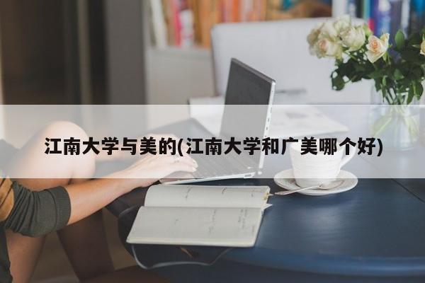 江南大学与美的(江南大学和广美哪个好)