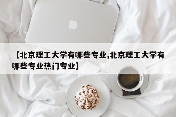 【北京理工大学有哪些专业,北京理工大学有哪些专业热门专业】