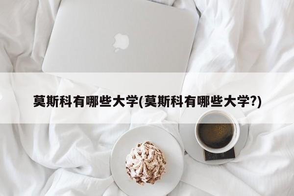 莫斯科有哪些大学(莫斯科有哪些大学?)