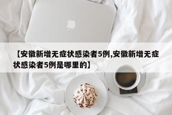 【安徽新增无症状感染者5例,安徽新增无症状感染者5例是哪里的】