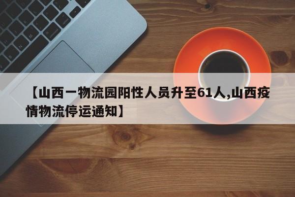 【山西一物流园阳性人员升至61人,山西疫情物流停运通知】