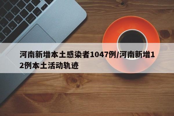 河南新增本土感染者1047例/河南新增12例本土活动轨迹