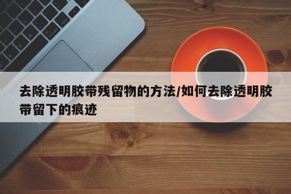 去除透明胶带残留物的方法/如何去除透明胶带留下的痕迹