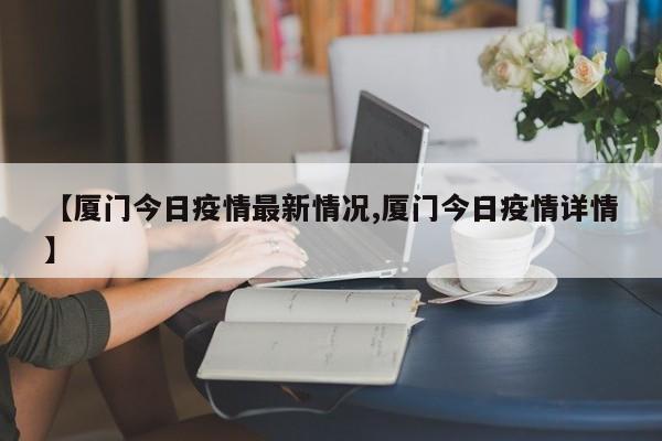【厦门今日疫情最新情况,厦门今日疫情详情】
