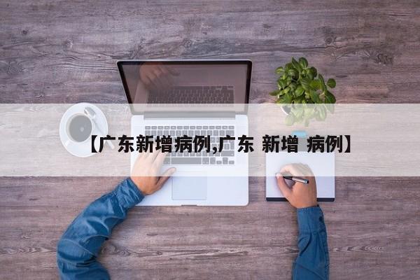 【广东新增病例,广东 新增 病例】