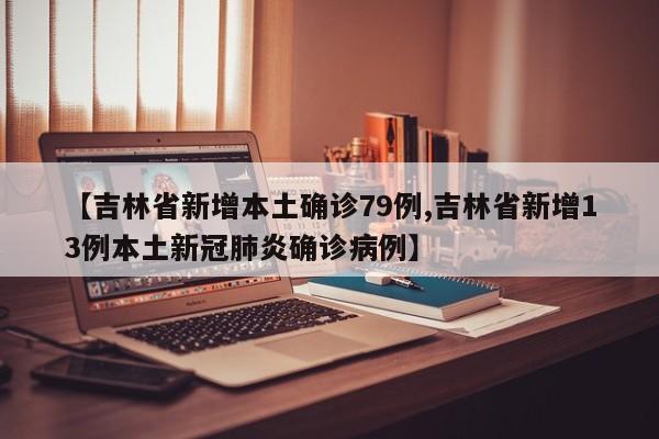 【吉林省新增本土确诊79例,吉林省新增13例本土新冠肺炎确诊病例】
