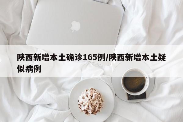 陕西新增本土确诊165例/陕西新增本土疑似病例