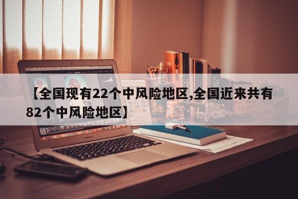 【全国现有22个中风险地区,全国近来共有82个中风险地区】