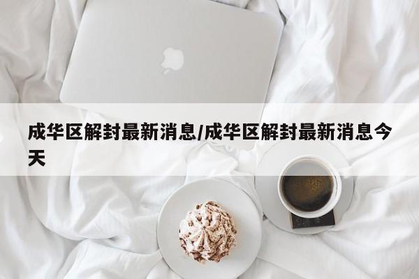 成华区解封最新消息/成华区解封最新消息今天